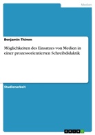Benjamin Thimm - Möglichkeiten des Einsatzes von Medien in einer prozessorientierten Schreibdidaktik