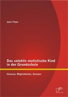 Julia Titzer - Das selektiv mutistische Kind in der Grundschule