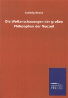 Ludwig Busse - Die Weltanschauungen der großen Philosophen der Neuzeit