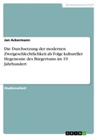 Jan Ackermann - Die Durchsetzung der modernen Zweigeschlechtlichkeit als Folge kultureller Hegemonie des Bürgertums im 19. Jahrhundert