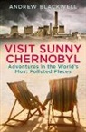 Andrew Blackwell - Visit Sunny Chernobyl and Other Adventures in the World's Most
