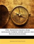 Johann G. Fichte, Johann Gottlieb Fichte, Johann-Gottlieb Fichte - Die Anweisungen zum seeligen Leben oder auch die Religionslehre.