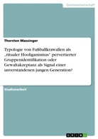 Thorsten Massinger - Typologie von Fußballkrawallen als "ritualer Hooliganismus" pervertierter Gruppenidentifikation oder Gewaltakzeptanz als Signal einer unverstandenen jungen Generation?