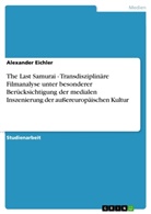 Alexander Eichler - The Last Samurai - Transdisziplinäre Filmanalyse  unter besonderer Berücksichtigung der medialen Inszenierung der außereuropäischen Kultur