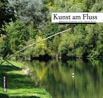 Edwin Ernst Dr Weber, Edwin E Weber, Edwin E. Weber, Edwin Ernst Weber, Landkreis Sigmaringen und Kulturforum Landkreis Sigmaringen e.V., … - Kunst am Fluss Bildnerische Positionen an der Oberen Donau. Hrsg.: Landkreis Sigmaringen und Kulturforum Landkreis Sigmaringen e.V.