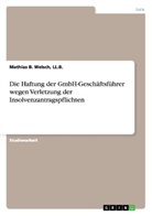 Mathias B., LL B Mathias B Welsch, Ll. B. Welsch, LL.B. Welsch, Mathias B. Welsch - Die Haftung der GmbH-Geschäftsführer wegen Verletzung der Insolvenzantragspflichten
