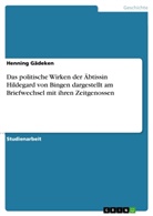Henning Gädeken - Das politische Wirken der Äbtissin Hildegard von Bingen dargestellt am Briefwechsel mit ihren Zeitgenossen