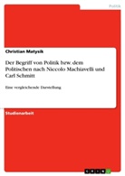 Christian Matysik - Der Begriff von Politik bzw. dem Politischen nach Niccolo Machiavelli und Carl Schmitt