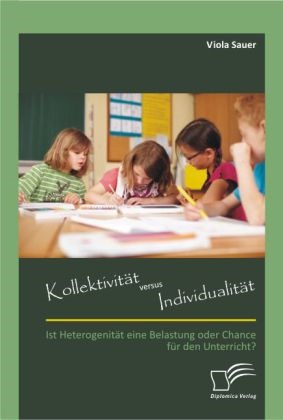 Viola Sauer - Kollektivität versus Individualität Ist Heterogenität eine Belastung oder Chance für den Unterricht?