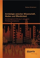 Barbara Winkelmann - Archäologie zwischen Wissenschaft, Medien und Öffentlichkeit: Archäologievermittlung in populären TV-Dokumentationen