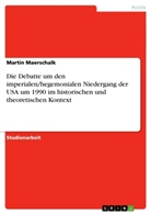 Martin Maerschalk - Die Debatte um den imperialen/hegemonialen Niedergang der USA um 1990 im historischen und theoretischen Kontext
