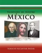 Ignacio Alcantar Anzar - Vicisitudes de Nuestro Mexico