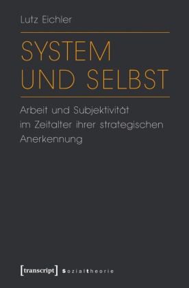 Lutz Eichler - System und Selbst - Arbeit und Subjektivität im Zeitalter ihrer strategischen Anerkennung