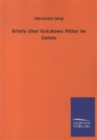 Alexander Jung - Briefe über Gutzkows Ritter im Geiste
