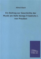 Alfred Ebert - Ein Beitrag zur Geschichte der Musik am Hofe Königs Friedrichs I. von Preußen