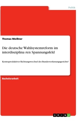 Thomas Meißner - Die deutsche Wahlsystemreform im interdisziplinaren Spannungsfeld Kontraproduktiver Richtungswechsel des Bundesverfassungsgerichts?