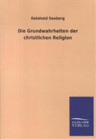 Reinhold Seeberg - Die Grundwahrheiten der christlichen Religion