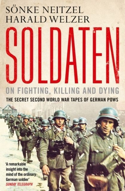 Neitze, Sönk Neitzel, Sonke Neitzel, Sönke Neitzel, Sonke Welzer Neitzel, … - Soldaten: On Fighting, Killing and Dying The Secret Second World War Tapes of German Pows