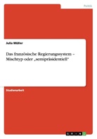 Julia Müller - Das französische Regierungssystem - Mischtyp oder "semipräsidentiell"