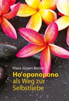 Klaus J Becker, Klaus J. Becker, Klaus Jürgen Becker - Ho'oponopono als Weg zur Selbstliebe