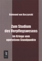 Raimund Von Baczynski - Zum Studium des Verpflegswesens im Kriege vom operativen Standpunkte
