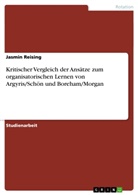 Jasmin Reising - Kritischer Vergleich der Ansätze zum organisatorischen Lernen von Argyris/Schön und Boreham/Morgan