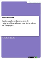 Johannes Glinka - Der fotografische Prozess: Von der einfachen Bildzeichnung zum fertigen Foto auf Fotopapier