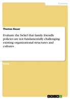 Thomas Bauer - Evaluate the belief that family friendly policies are not fundamentally challenging existing organizational structures and cultures