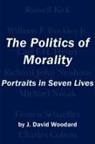 J. David Woodard - The Politics of Morality: Portraits in Seven Lives