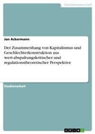 Jan Ackermann - Der Zusammenhang von Kapitalismus und Geschlechterkonstruktion aus wert-abspaltungskritischer und regulationstheoretischer Perspektive
