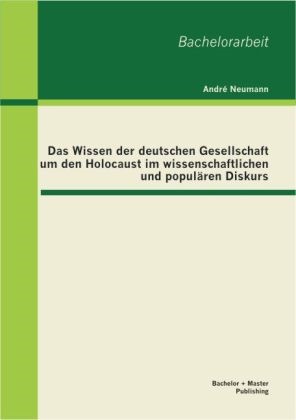 André Neumann - Das Wissen der deutschen Gesellschaft um den Holocaust im wissenschaftlichen und populären Diskurs