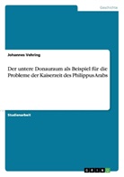 Johannes Vehring - Der untere Donauraum als Beispiel für die Probleme der Kaiserzeit des Philippus Arabs