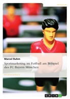 Marcel Ruhm - Sportmarketing im Fußball am Beispiel des FC Bayern München