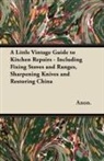 Anon, Anon. - A Little Vintage Guide to Kitchen Repairs - Including Fixing Stoves and Ranges, Sharpening Knives and Restoring China