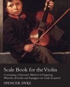 Spencer Dyke - Scale Book for the Violin - Containing a Systematic Method of Fingering, Whereby All Scales and Arpeggios Are Easily Acquired