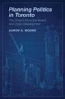 Aaron A. Moore, Aaron Alexander Moore, MOORE AARON ALEXANDER COR - Planning Politics in Toronto