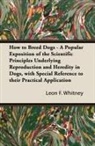 Leon F. Whitney - How to Breed Dogs - A Popular Exposition of the Scientific Principles Underlying Reproduction and Heredity in Dogs, with Special Reference to their Practical Application