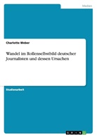 Charlotte Weber - Wandel im Rollenselbstbild deutscher Journalisten und dessen Ursachen
