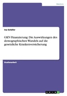 Ina Schäfer - GKV-Finanzierung: Die Auswirkungen des demographischen Wandels auf die gesetzliche Krankenversicherung