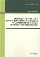 Anna Vernaleken - Ehrbezogene Gewalt in der türkisch patriarchalischen Diaspora in Deutschland im Fokus der institutionellen Netzwerkarbeit