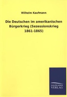 Wilhelm Kaufmann - Die Deutschen im amerikanischen Bürgerkrieg (Sezessionskrieg 1861-1865)
