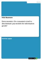 Felix Baumann - Freeconomics: Do consumers tend to discriminate pay-models for information goods?
