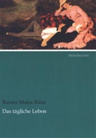 Rainer Maria Rilke - Das tägliche Leben