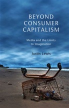 J Lewis, Justin Lewis, Lewis Justin - Beyond Consumer Capitalism - Media and the Limits to Imagination
