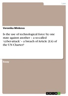 Veronika Minkova - Is the use of technological force by one state against another - a so-called 'cyber-attack' - a breach of Article 2(4) of the UN Charter?
