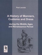 Paul Lacroix - A History of Manners, Customs and Dress during the Middle Ages and Renaissance Period