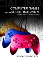 G Kirkpatrick, Graeme Kirkpatrick, Kirkpatrick Graeme - Computer Games and the Social Imaginary