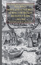 P Roberts, P. Roberts, Penny Roberts - Peace and Authority During the French Religious Wars C.1560-1600