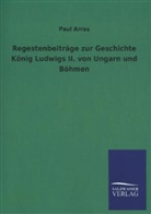 Paul Arras - Regestenbeiträge zur Geschichte König Ludwigs II. von Ungarn und Böhmen