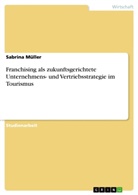 Sabrina Müller - Franchising als zukunftsgerichtete Unternehmens- und Vertriebsstrategie im Tourismus